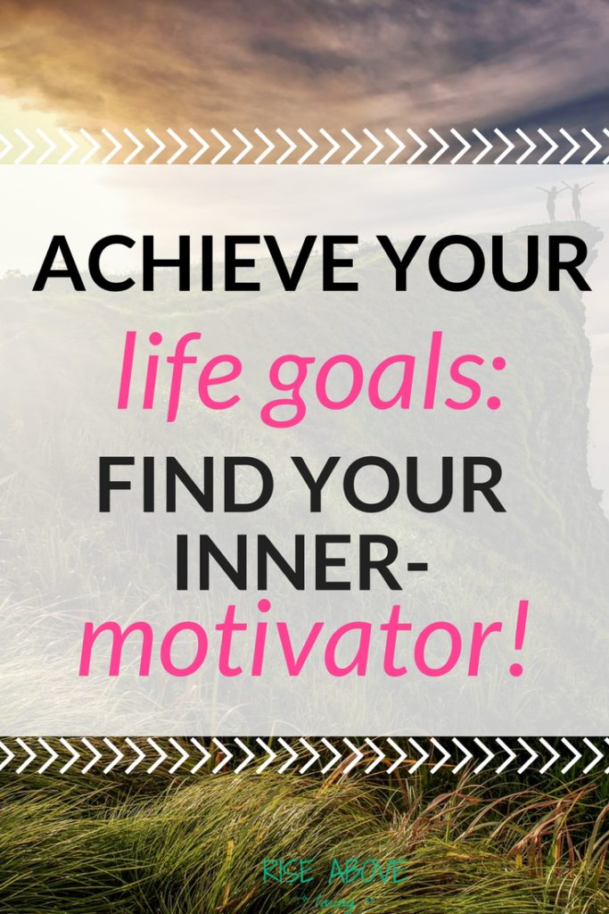 Achieve Your Life Goals: Find Your Inner-Motivator! - Rise Above Living